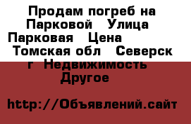 Продам погреб на Парковой › Улица ­ Парковая › Цена ­ 40 000 - Томская обл., Северск г. Недвижимость » Другое   
